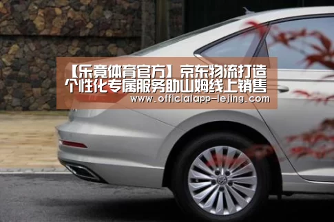 【乐竟体育官方】京东物流打造个性化专属服务助山姆线上销售额一年增长300%(图3) 乐竟APP