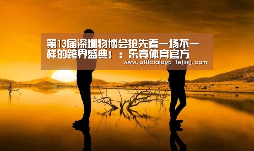 第13届深圳物博会抢先看一场不一样的跨界盛典！：乐竟体育官方