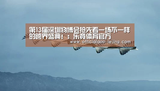 第13届深圳物博会抢先看一场不一样的跨界盛典!:乐竟体育官方(图2) 乐竟APP
